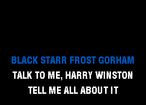 BLACK STARR FROST GORHAM
TALK TO ME, HARRY WINSTON
TELL ME ALL ABOUT IT
