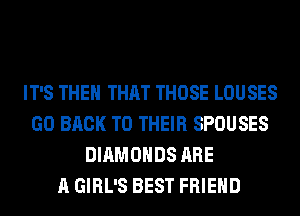 IT'S THEN THAT THOSE LOUSES
GO BACK TO THEIR SPOUSES
DIAMONDS ARE
A GIRL'S BEST FRIEND