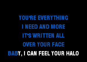 YOU'RE EVERYTHING
I NEED AND MORE
IT'S WRITTEN ALL
OVER YOUR FACE
BABY, I CAN FEEL YOUR HALO