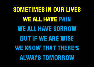 SOMETIMES IN OUR LIVES
WE ALL HAVE PAIN
WE ALL HAVE SORROW
BUT IF WE ARE WISE
WE KN 0W THAT THERE'S
ALWAYS TOMORROW