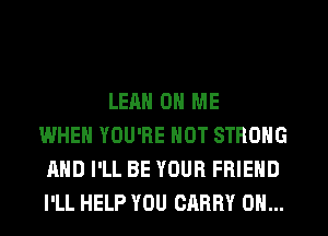 LEAH ON ME
WHEN YOU'RE HOT STRONG
AND I'LL BE YOUR FRIEND
I'LL HELP YOU CARRY 0H...