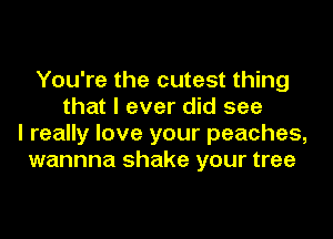 You're the cutest thing
that I ever did see
I really love your peaches,
wannna shake your tree