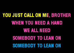 YOU JUST CALL 0 ME, BROTHER
WHEN YOU NEED A HAND
WE ALL NEED
SOMEBODY T0 LEAH 0H
SOMEBODY T0 LEAH 0H