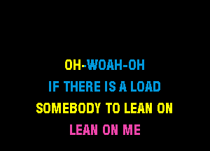 OH-WOAH-OH

IF THERE IS A LOAD
SOMEBODY T0 LEAN 0H
LEAH ON ME