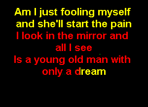 Am I just fooling myself
and she'll start the pain
I look in the mirror and
all I see
Is a young old main with
only..a dream