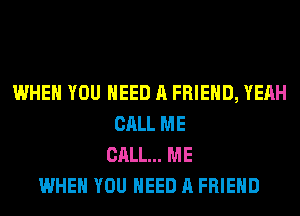WHEN YOU NEED A FRIEND, YEAH
CALL ME
CALL... ME
WHEN YOU NEED A FRIEND