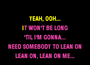 YEAH, 00H...
IT WON'T BE LONG
'TIL I'M GONNA...
NEED SOMEBODY T0 LEAH 0H
LEAH 0H, LEAH ON ME...