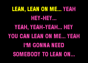 LEAH, LEAH ON ME... YEAH
HEY-HEY...

YEAH, YEAH-YEAH... HEY
YOU CAN LEAH ON ME... YEAH
I'M GONNA NEED
SOMEBODY T0 LEAH 0H...