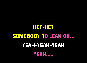 HEY-HEY

SOMEBODY T0 LEAH 0H...
YEAH-YEAH-YEAH
YEAH .....