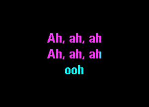 Ah, ah, ah

Ah, ah, ah
ooh