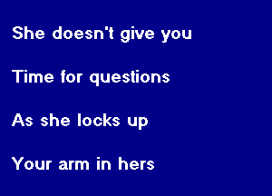 She doesn't give you

Time for questions
As she locks up

Your arm in hers