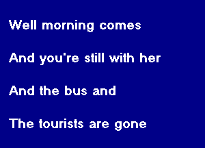 Well morning comes

And you're still with her

And the bus and

The tourists are gone