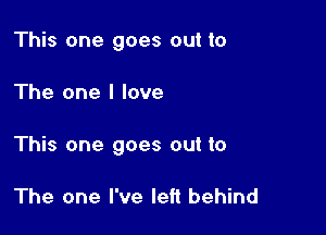 This one goes out to

The one I love

This one goes out to

The one I've left behind