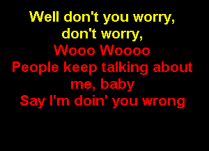 Well don't you worry,
don't worry,
Wooo Woooo
People keep talking about

me, baby
Say I'm doin' you wrong