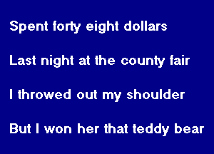 Spent forty eight dollars
Last night at the county fair
I throwed out my shoulder

But I won her that teddy bear