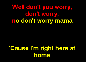 Well don't you worry,
don't worry,
no don't worry mama

'Cause I'm right here at
home