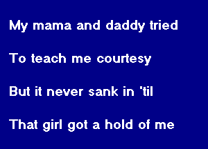 My mama and daddy tried

To teach me courtesy

But it never sank in 'til

That girl got a hold of me