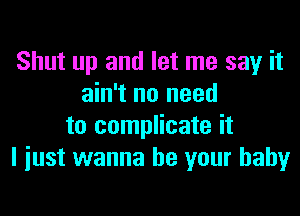Shut up and let me say it
ain't no need

to complicate it
I just wanna be your baby