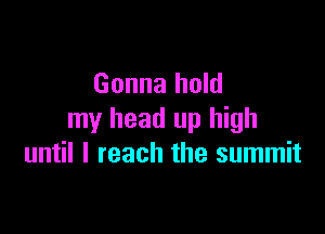 Gonna hold

my head up high
until I reach the summit