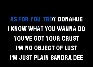 AS FOR YOU TROY DOHAHUE
I KNOW WHAT YOU WANNA DO
YOU'VE GOT YOUR CRUST
I'M H0 OBJECT 0F LUST
I'M JUST PLAIN SANDRA DEE
