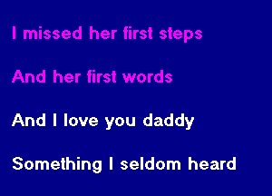 And I love you daddy

Something I seldom heard