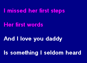 And I love you daddy

Is something I seldom heard