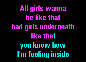 All girls wanna
be like that
bad girls underneath

like that
you know how
I'm feeling inside