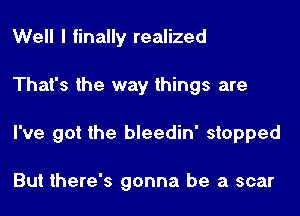 Well I finally realized

That's the way things are

I've got the bleedin' stopped

But there's gonna be a scar