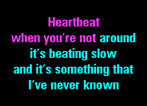 Heartbeat
when you're not around
it's heating slow
and it's something that
I've never known