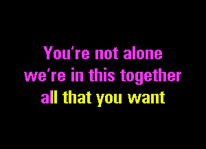 You're not alone

we're in this together
all that you want