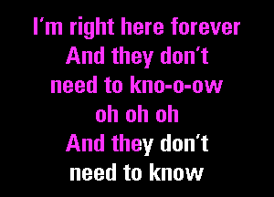 I'm right here forever
And they don't
need to kno-o-ow

oh oh oh
And they don't
need to know