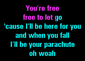 You're free
free to let go
'cause I'll be here for you

and when you fall
I'll be your parachute
oh woah