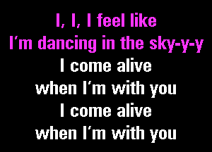 l, l, I feel like
I'm dancing in the sky-y-y
I come alive

when I'm with you
I come alive
when I'm with you