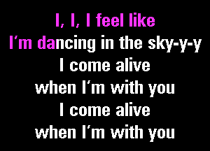 l, l, I feel like
I'm dancing in the sky-y-y
I come alive

when I'm with you
I come alive
when I'm with you