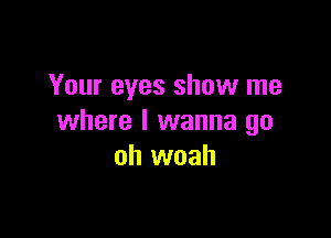 Your eyes show me

where I wanna go
oh woah