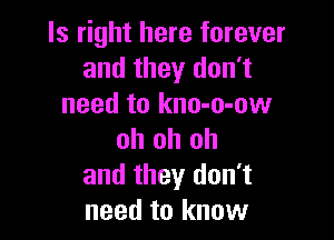 ls right here forever
and they don't
need to kno-o-ow

oh oh oh
and they don't
need to know