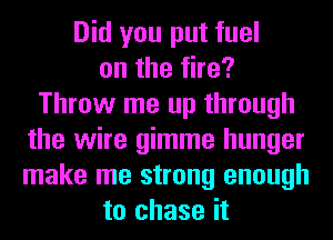 Did you put fuel
onthefhe?
Throw me up through
the wire gimme hunger
make me strong enough
to chase it