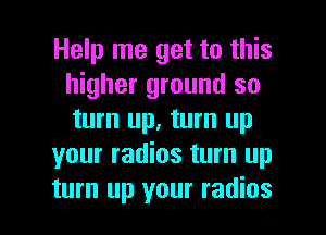 Help me get to this
higher ground so
turn up, turn up

your radios turn up

turn up your radios l