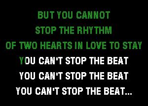 BUT YOU CANNOT
STOP THE RHYTHM
OF TWO HEARTS IN LOVE TO STAY
YOU CAN'T STOP THE BEAT
YOU CAN'T STOP THE BEAT
YOU CAN'T STOP THE BEAT...