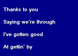 Thanks to you

Saying we're through

I've gotten good

At gettin' by