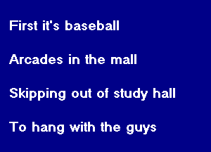 First it's baseball
Arcades in the mall

Skipping out of study hall

To hang with the guys