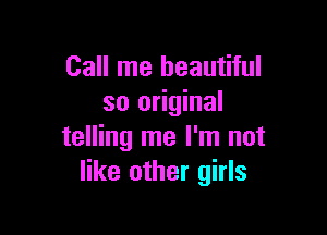 Call me beautiful
so original

telling me I'm not
like other girls