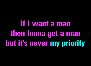 If I want a man

then lmma get a man
but it's never my priority