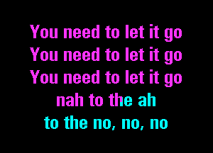 You need to let it go
You need to let it go

You need to let it go
nah to the ah
to the no, no, no