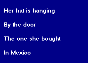 Her hat is hanging

By the door

The one she bought

In Mexico