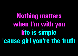 Nothing matters
when I'm with you

life is simple
'cause girl you're the truth