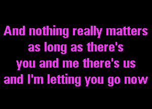 And nothing really matters
as long as there's
you and me there's us
and I'm letting you go now