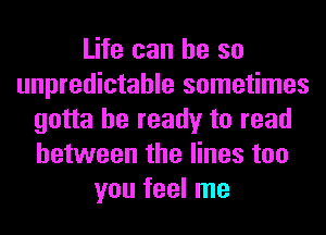 Life can he so
unpredictable sometimes
gotta be ready to read
between the lines too
you feel me