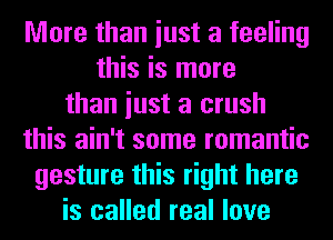 More than iust a feeling
this is more
than iust a crush
this ain't some romantic
gesture this right here
is called real love