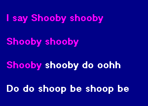 shooby do oohh

Do do shoop be shoop be